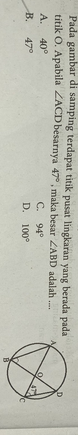 Pada gambar di samping terdapat titik pusat lingkaran yang berada pada
titik O. Apabila ∠ ACD besarnya 47° , maka besar ∠ ABD adalah ....
A. 40°
C. 94°
B. 47°
D. 100°
