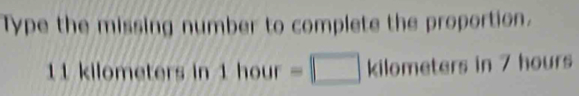 Type the missing number to complete the proportion.
11 kilometers in 1hour =□ kilometers in 7 hours