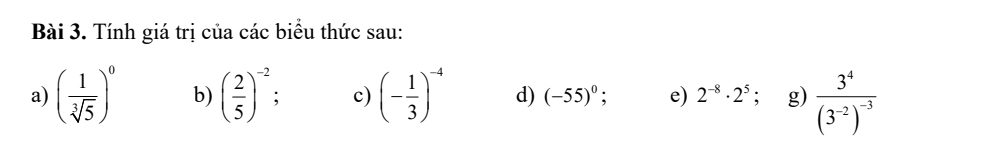 Tính giá trị của các biểu thức sau: 
a) ( 1/sqrt[3](5) )^0 b) ( 2/5 )^-2 c) (- 1/3 )^-4 d) (-55)^0; e) 2^(-8)· 2^5 : g) frac 3^4(3^(-2))^-3