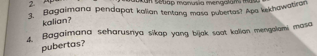 Ap 
aokan sétiap manusia mengalami masa 
3. Bagaimana pendapat kalian tentang masa pubertas? Apa kekhawatiran 
kalian? 
4. Bagaimana seharusnya sikap yang bijak saat kalian mengalami masa 
pubertas?