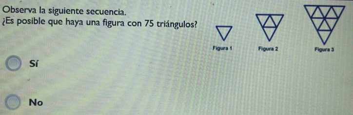 Observa la siguiente secuencia.
¿Es posible que haya una figura con 75 triángulos?
Figura 1 Figura 2 Figura 3
Sí
No