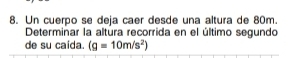 Un cuerpo se deja caer desde una altura de 80m. 
Determinar la altura recorrida en el último segundo 
de su caida. (g=10m/s^2)