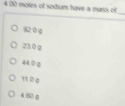 4. 00 moles of sodium have a mass of_
92,0 g
23.0 g
4409
1109
4.60 g