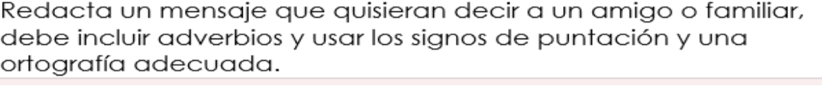 Redacta un mensaje que quisieran decir a un amigo o familiar, 
debe incluir adverbios y usar los signos de puntación y una 
ortografía adecuada.