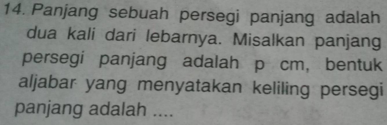 Panjang sebuah persegi panjang adalah 
dua kali dari lebarnya. Misalkan panjang 
persegi panjang adalah p cm, bentuk 
aljabar yang menyatakan keliling persegi 
panjang adalah ....