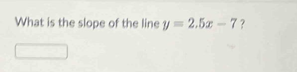 What is the slope of the line y=2.5x-7 ？