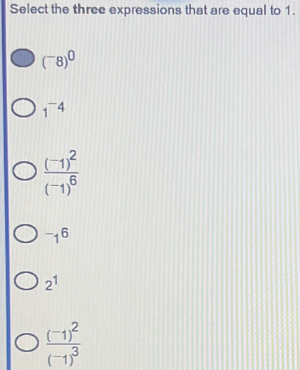 Select the three expressions that are equal to 1.
(^-8)^0
1^(-4)
frac (-1)^2(-1)^6
^-1^6
2^1
frac (-1)^2(-1)^3