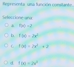 Representa una función constante..
Seleccione una:
a. f(x)=2
b. f(x)=2x^2
C. f(x)=2x^2+2
d. f(x)=2x^3