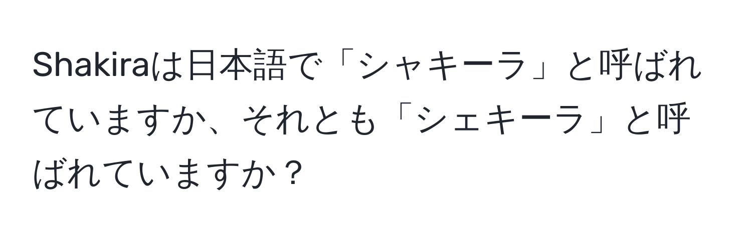 Shakiraは日本語で「シャキーラ」と呼ばれていますか、それとも「シェキーラ」と呼ばれていますか？