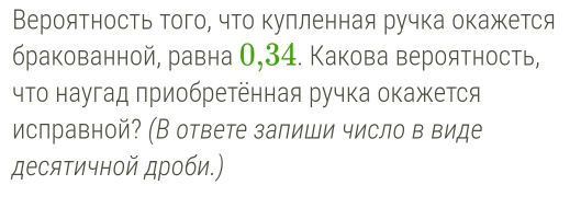 Вероятность того, что кулленная ручка окажется 
бракованной, равна 0,34. Какова вероятность, 
чΤо наугад πриобретенная ручка окажется 
исправной? (В ответе залиши число в виде 
десятичной дроби.)