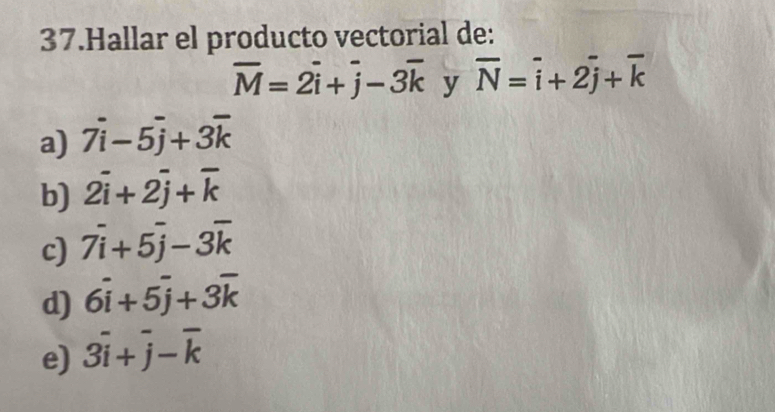 Hallar el producto vectorial de:
overline M=2overline i+overline j-3overline k y overline N=overline i+2overline j+overline k
a) 7overline i-5overline j+3overline k
b) 2overline i+2overline j+overline k
c) 7overline i+5overline j-3overline k
d) 6overline i+5overline j+3overline k
e) 3overline i+overline j-overline k