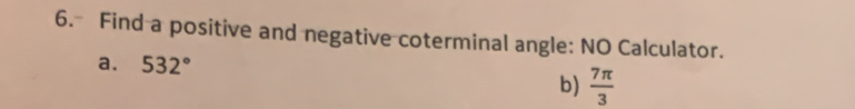 Find a positive and negative coterminal angle: NO Calculator.
a. 532°
b)  7π /3 