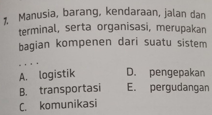 Manusia, barang, kendaraan, jalan dan
terminal, serta organisasi, merupakan
bagian kompenen dari suatu sistem
A. logistik D. pengepakan
B. transportasi E. pergudangan
C. komunikasi