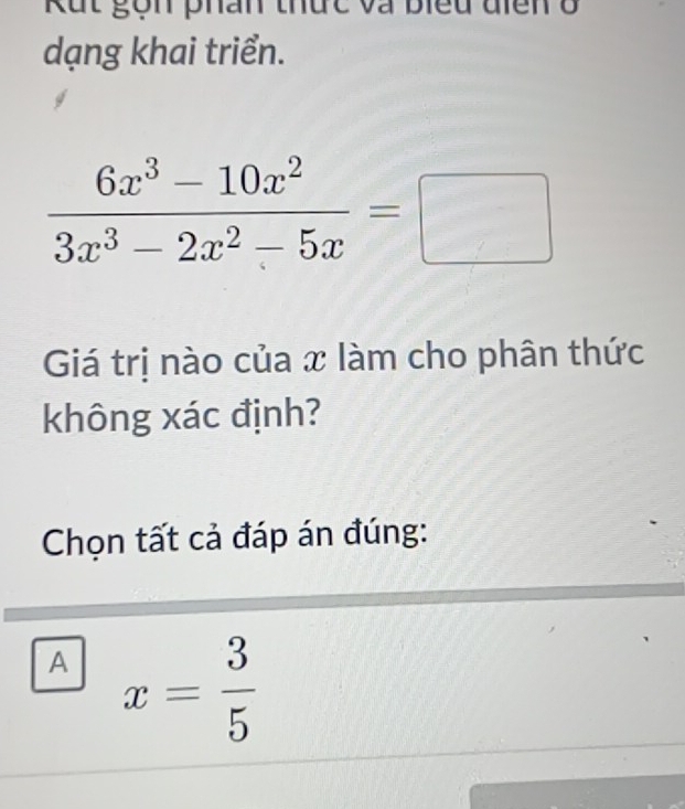 Kắt gộn phân thức và biểu điển ở
dạng khai triển.
Giá trị nào của x làm cho phân thức
không xác định?
Chọn tất cả đáp án đúng:
A x= 3/5 