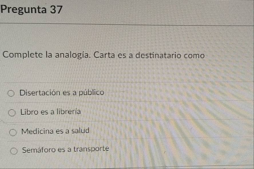 Pregunta 37
Complete la analogía. Carta es a destinatario como
Disertación es a público
Libro es a librería
Medicina es a salud
Semáforo es a transporte