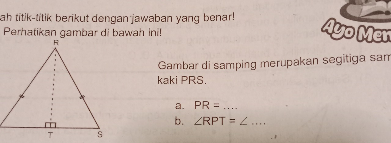 ah titik-titik berikut dengan jawaban yang benar! 
Perhatikan gambar di bawah ini! Ayo Mer 
Gambar di samping merupakan segitiga sam 
kaki PRS. 
a. PR= _ 
b. ∠ RPT= __