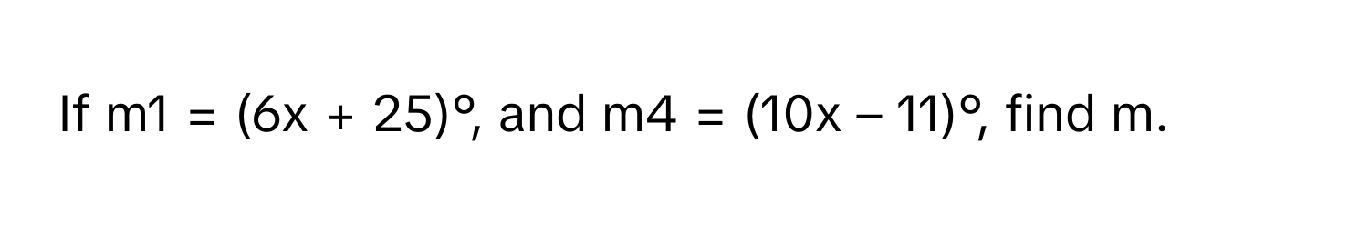 If m1 = (6x + 25)°, and m4 = (10x – 11)°, find m.