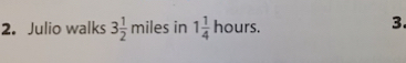 Julio walks 3 1/2 mile : in 1 1/4  ho urs. 
3.