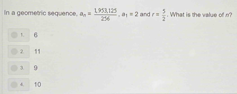 In a geometric sequence, a_n= (1,953,125)/256 , a_1=2 and r= 5/2 . What is the value of n?
1. 6
2. 11
3. 9
4. 10