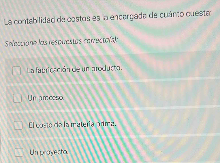 La contabilidad de costos es la encargada de cuánto cuesta:
Seleccione las respuestas correcta(s):
La fabricación de un producto.
Un proceso.
El costo de la materia prima.
Un proyecto.