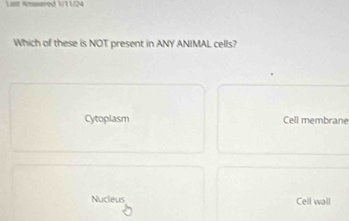 List Answered 11N
Which of these is NOT present in ANY ANIMAL cells?
Cytoplasm Cell membrane
Nucleus Cell wall