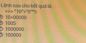 Lệnh sau cho kết quả là
''10''+''0''''5
D 10+00000
1005
1000000
100000