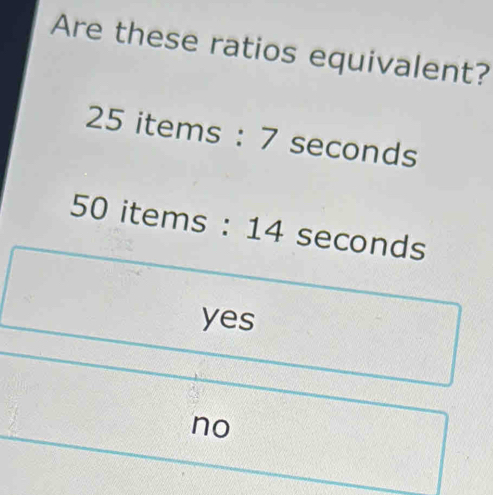 Are these ratios equivalent?
25 items : 7 seconds
50 items : 14 seconds
yes
no