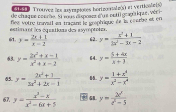 61-68 Trouvez les asymptotes horizontale(s) et verticale(s) 
de chaque courbe. Si vous disposez d'un outil graphique, véri- 
fiez votre travail en traçant le graphique de la courbe et en 
estimant les équations des asymptotes 
61. y= (2x+1)/x-2  62. y= (x^2+1)/2x^2-3x-2 
63. y= (2x^2+x-1)/x^2+x-2  64. y= (5+4x)/x+3 
65. y= (2x^2+1)/3x^2+2x-1  66. y= (1+x^4)/x^2-x^4 
67. y= (x^3-x)/x^2-6x+5  68. y= 2e^x/e^x-5 