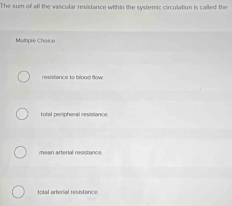 The sum of all the vascular resistance within the systemic circulation is called the
Multiple Choice
resistance to blood flow.
total peripheral resistance.
mean arterial resistance.
total arterial resistance.