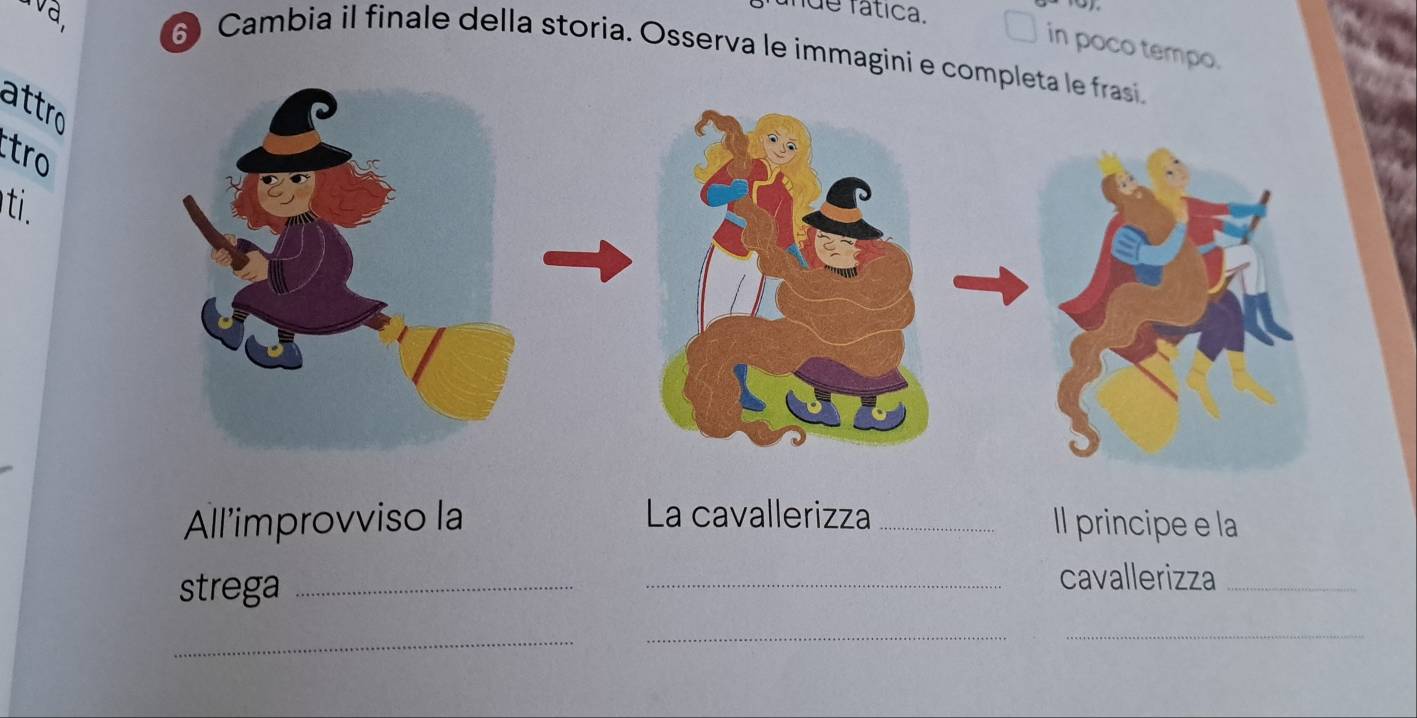 ava, 
de fática. 
in poco tempo. 
6 Cambia il finale della storia. Osserva le immagini e c 
attro 
tro 
t 
All'improvviso la La cavallerizza_ Il principe e la 
strega_ 
_cavallerizza_ 
_ 
__