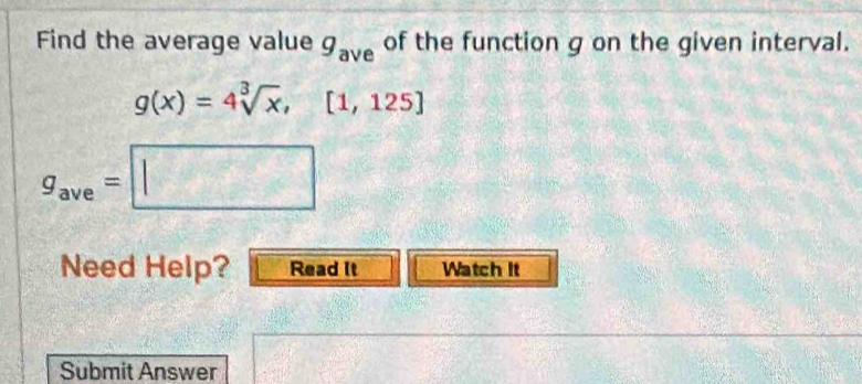 Find the average value g_ave of the function g on the given interval.
g(x)=4sqrt[3](x), [1,125]
g_ave=□
Need Help? Read It Watch It 
Submit Answer