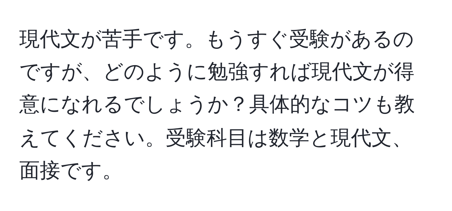 現代文が苦手です。もうすぐ受験があるのですが、どのように勉強すれば現代文が得意になれるでしょうか？具体的なコツも教えてください。受験科目は数学と現代文、面接です。