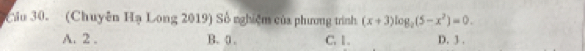 Cầu 30. (Chuyên Hạ Long 2019) Số nghiệm của phương trình (x+3)log _2(5-x^2)=0.
A. 2. B. (, C. 1. D. 3.