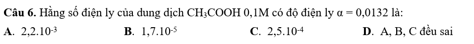 Hằng số điện ly của dung dịch CH_3COOH0 0, 1M có độ điện ly alpha =0,0132 là:
A. 2, 2.10^(-3) B. 1, 7.10^(-5) C. 2,5.10^(-4) D. A, B, C đều sai