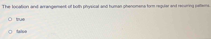 The location and arrangement of both physical and human phenomena form regular and recurring patterns.
true
false