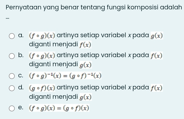 Pernyataan yang benar tentang fungsi komposisi adalah
…
a. (fcirc g)(x) artinya setiap variabel x pada g(x)
diganti menjadi f(x)
b. (fcirc g)(x) artinya setiap variabel x pada f(x)
diganti menjadi g(x)
C. (fcirc g)^-1(x)=(gcirc f)^-1(x)
d. (gcirc f)(x) artinya setiap variabel x pada f(x)
diganti menjadi g(x)
e. (fcirc g)(x)=(gcirc f)(x)