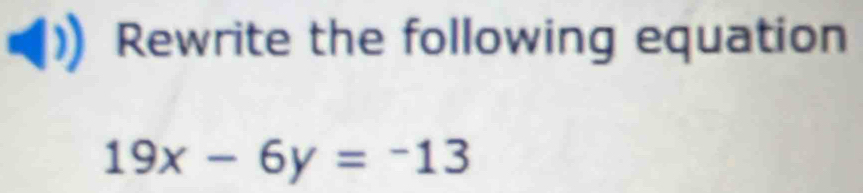 Rewrite the following equation
19x-6y=-13