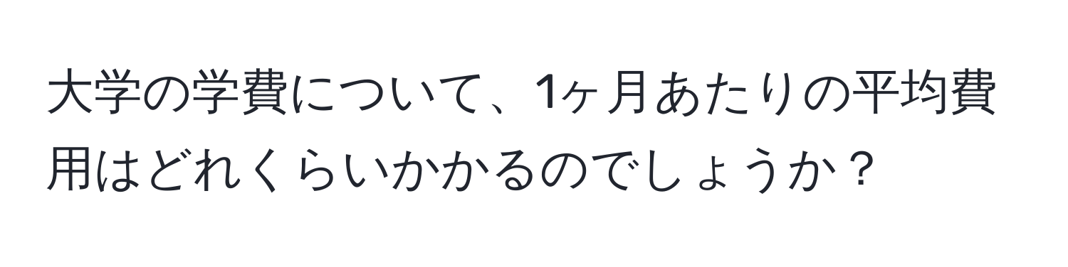 大学の学費について、1ヶ月あたりの平均費用はどれくらいかかるのでしょうか？