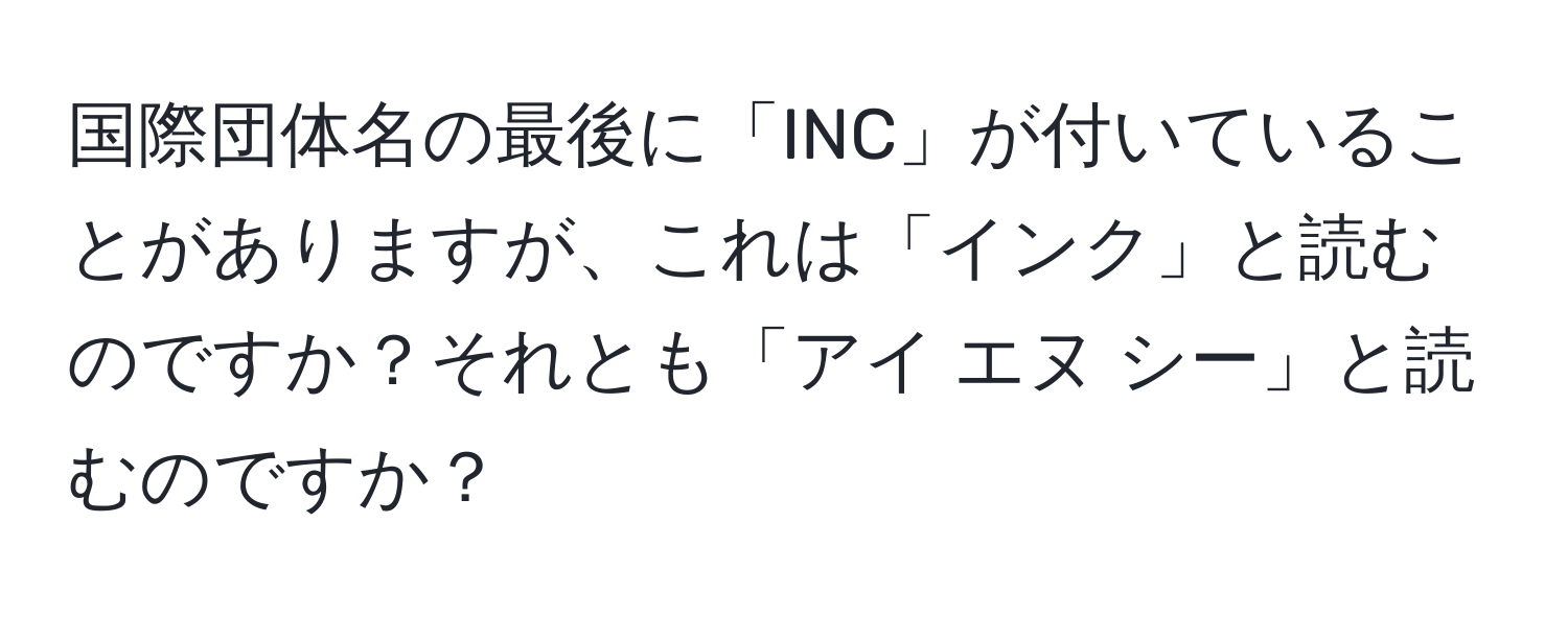 国際団体名の最後に「INC」が付いていることがありますが、これは「インク」と読むのですか？それとも「アイ エヌ シー」と読むのですか？