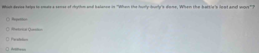 Which device helps to create a sense of rhythm and balance in "When the hurly-burly's done, When the battle's lost and won"?
Repetition
Rhetorical Question
Parallelism
Antithesis