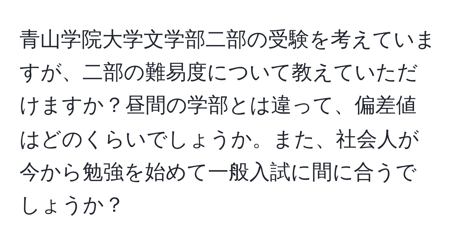 青山学院大学文学部二部の受験を考えていますが、二部の難易度について教えていただけますか？昼間の学部とは違って、偏差値はどのくらいでしょうか。また、社会人が今から勉強を始めて一般入試に間に合うでしょうか？