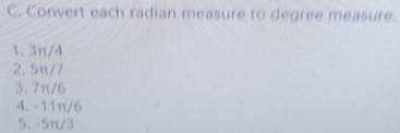 Convert each radian measure to degree measure.
1. 3π/4
2. 5π/7
3. 7π/6
4. -11π/6
5. -5π/3