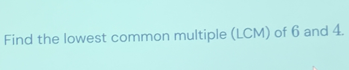 Find the lowest common multiple (LCM) of 6 and 4.