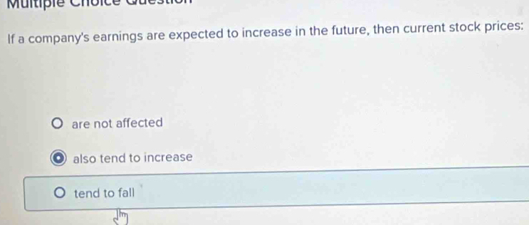 Multipie Choic
If a company's earnings are expected to increase in the future, then current stock prices:
are not affected
also tend to increase
tend to fall