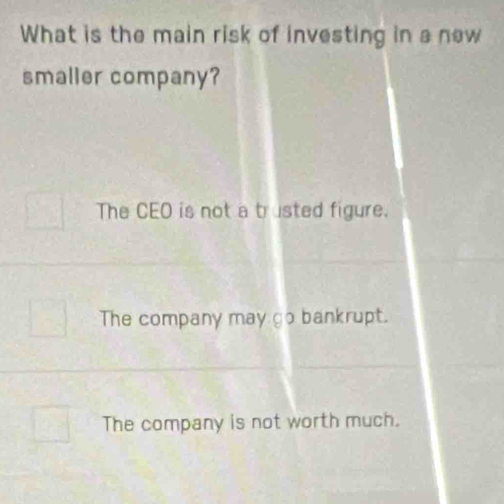 What is the main risk of investing in a new
smaller company?
The CEO is not a trusted figure.
The company may go bankrupt.
The company is not worth much.