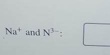 Na^+ and N^(3-) 1° 
(□)°