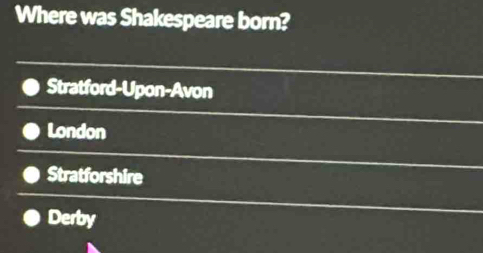 Where was Shakespeare born?
Stratford-Upon-Avon
London
Stratforshire
Derby