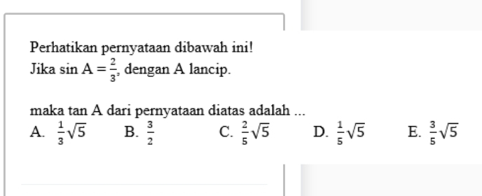 Perhatikan pernyataan dibawah ini!
Jika sin A= 2/3  , dengan A lancip.
maka tan A dari pernyataan diatas adalah ...
A.  1/3 sqrt(5) B.  3/2  C.  2/5 sqrt(5) D.  1/5 sqrt(5) E.  3/5 sqrt(5)