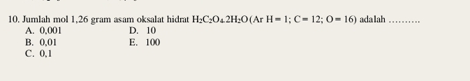 Jumlah mol 1,26 gram asam oksalat hidrat H_2C_2O_42H_2O(ArH=1; C=12; O=16) adaIah_
A. 0,001 D. 10
B. 0,01 E. 100
C. 0,1