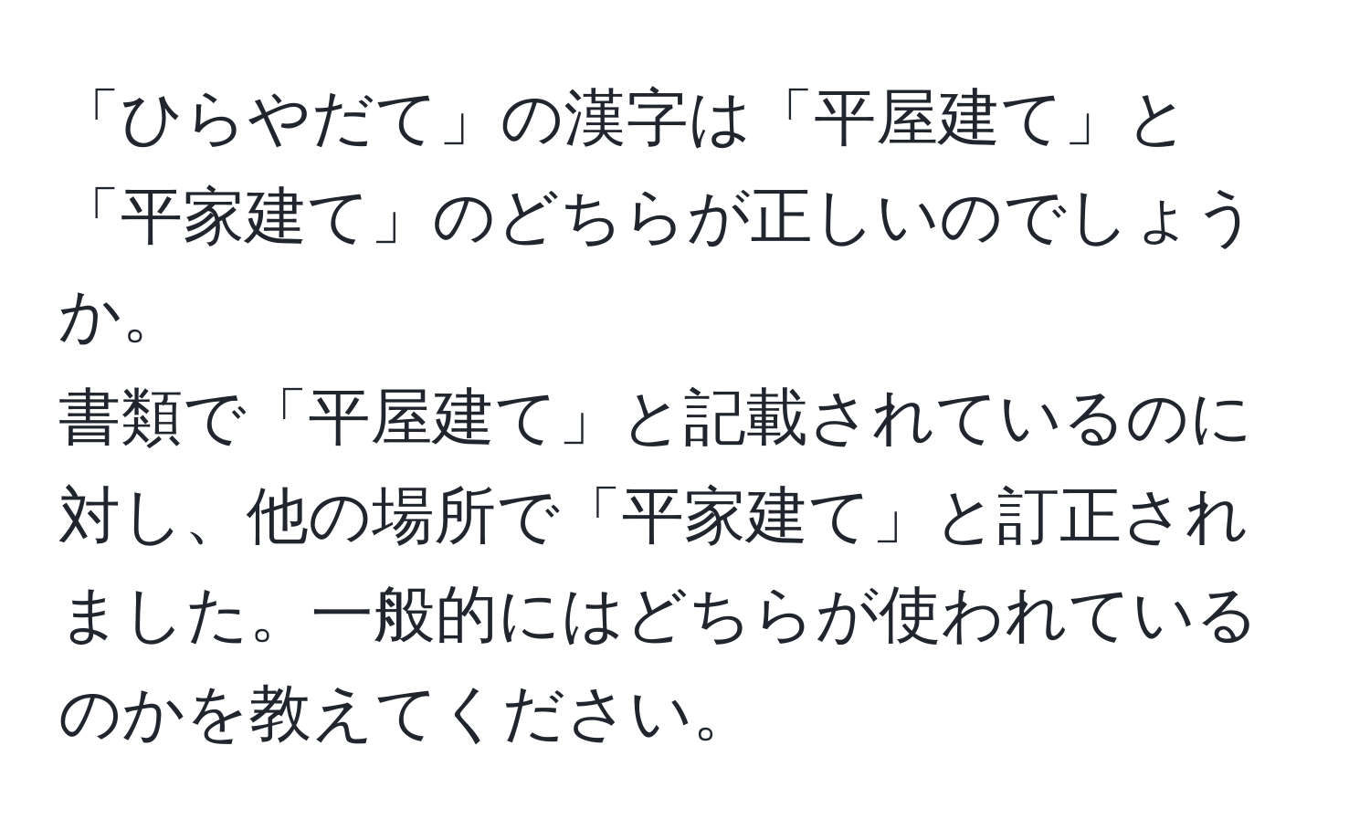 「ひらやだて」の漢字は「平屋建て」と「平家建て」のどちらが正しいのでしょうか。  
書類で「平屋建て」と記載されているのに対し、他の場所で「平家建て」と訂正されました。一般的にはどちらが使われているのかを教えてください。